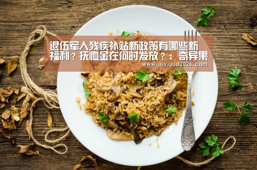 退伍军人残疾补贴新政策有哪些新福利?抚恤金在何时发放?:奇异果体育下载(图2) 奇异果体育下载app