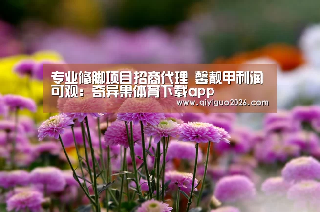 专业修脚项目招商代理 馨靓甲利润可观:奇异果体育下载app(图1) 奇异果体育app
