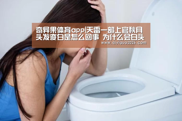 奇异果体育app|天雷一部上官秋月头发变白是怎么回事 为什么会白头呢?(图1) 奇异果体育下载app