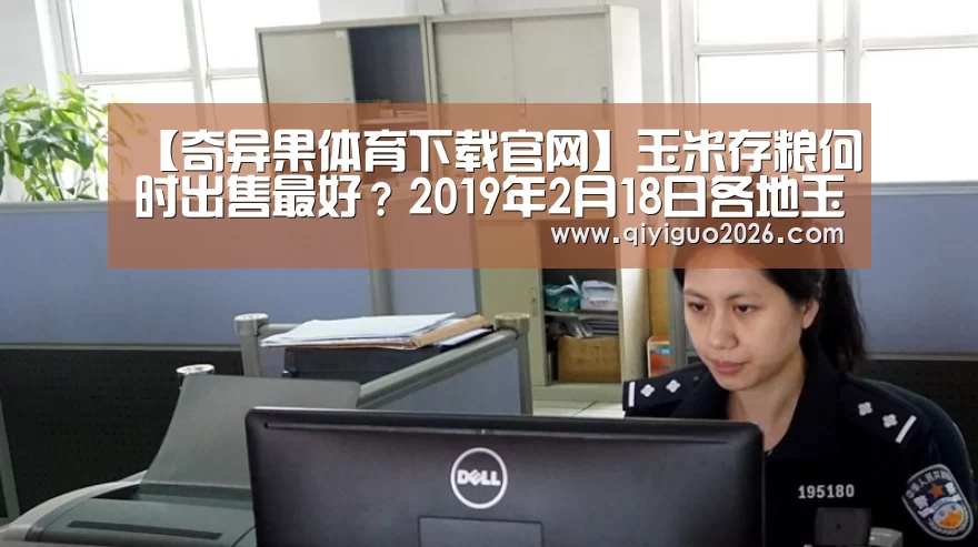 【奇异果体育下载官网】玉米存粮何时出售最好?2019年2月18日各地玉米价格行情(图1) 奇异果体育下载官网